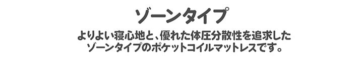 よりよい寝心地と、優れた体圧分散性を追求したゾーンタイプのポケットコイルマットレスです。